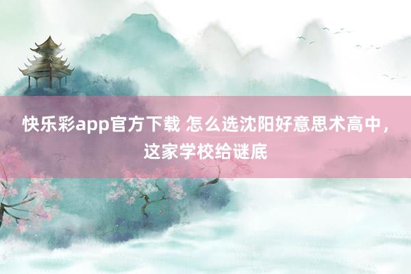 快乐彩app官方下载 怎么选沈阳好意思术高中，这家学校给谜底