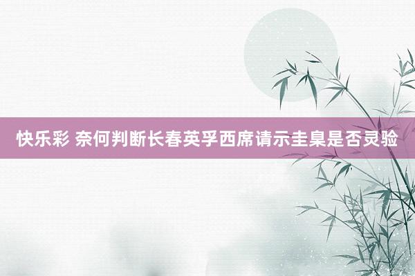 快乐彩 奈何判断长春英孚西席请示圭臬是否灵验