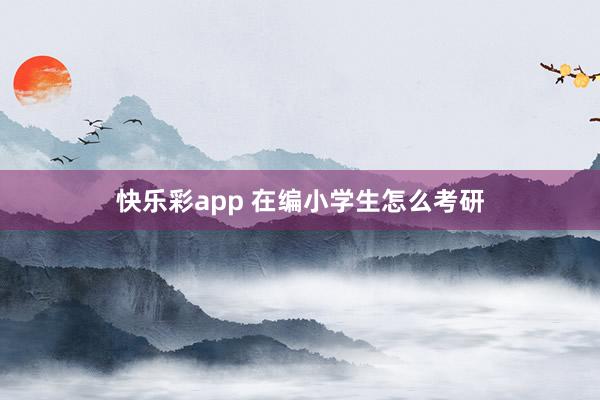 快乐彩app 在编小学生怎么考研