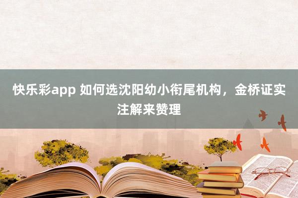 快乐彩app 如何选沈阳幼小衔尾机构，金桥证实注解来赞理