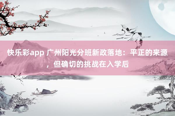 快乐彩app 广州阳光分班新政落地：平正的来源，但确切的挑战在入学后