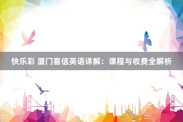 快乐彩 厦门喜信英语详解：课程与收费全解析