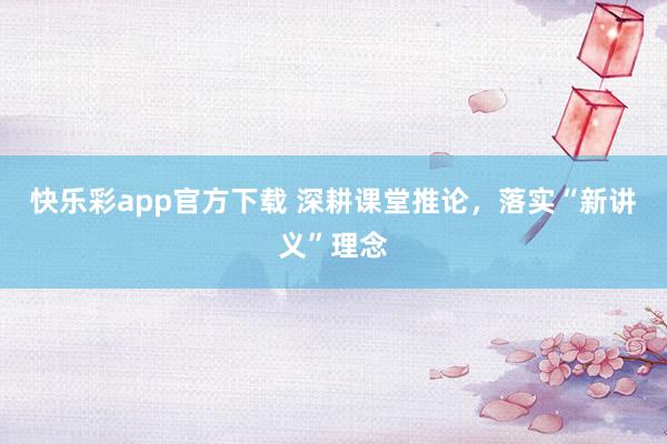 快乐彩app官方下载 深耕课堂推论，落实“新讲义”理念
