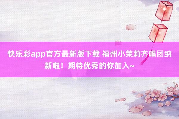 快乐彩app官方最新版下载 福州小茉莉齐唱团纳新啦！期待优秀的你加入~
