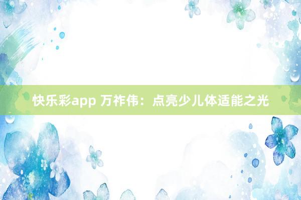 快乐彩app 万祚伟：点亮少儿体适能之光
