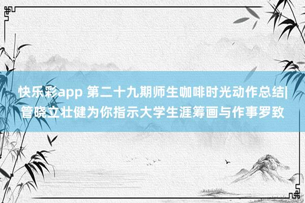 快乐彩app 第二十九期师生咖啡时光动作总结|管晓立壮健为你指示大学生涯筹画与作事罗致