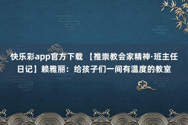 快乐彩app官方下载 【推崇教会家精神·班主任日记】赖雅丽：给孩子们一间有温度的教室
