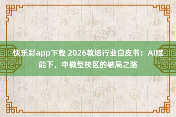 快乐彩app下载 2026教培行业白皮书：AI赋能下，中微型校区的破局之路