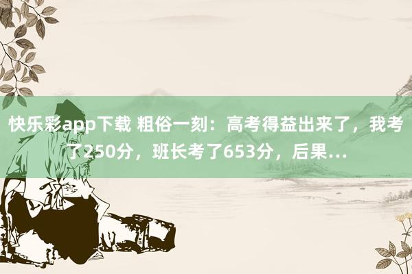 快乐彩app下载 粗俗一刻：高考得益出来了，我考了250分，班长考了653分，后果…