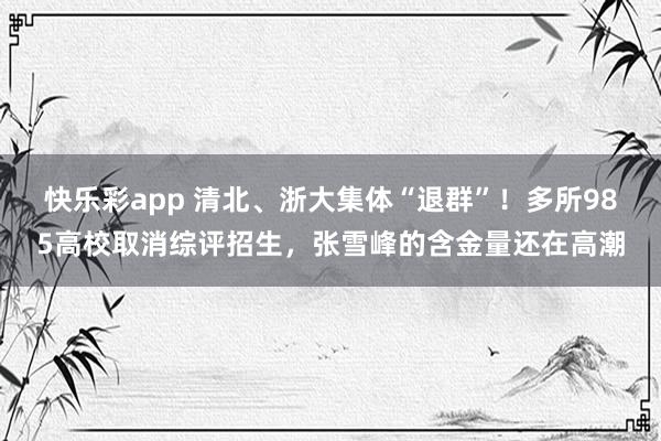 快乐彩app 清北、浙大集体“退群”！多所985高校取消综评招生，张雪峰的含金量还在高潮