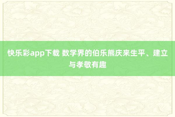 快乐彩app下载 数学界的伯乐熊庆来生平、建立与孝敬有趣