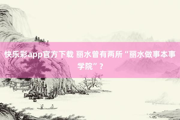 快乐彩app官方下载 丽水曾有两所“丽水做事本事学院”？