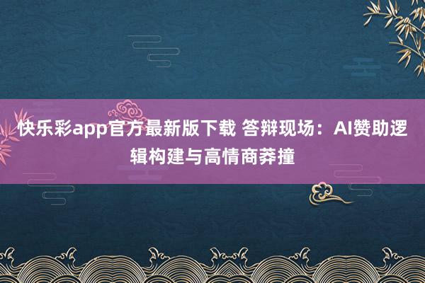 快乐彩app官方最新版下载 答辩现场：AI赞助逻辑构建与高情商莽撞