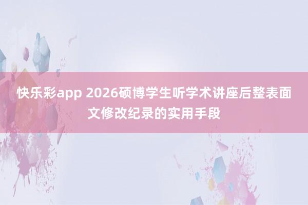快乐彩app 2026硕博学生听学术讲座后整表面文修改纪录的实用手段