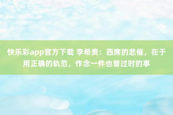 快乐彩app官方下载 李希贵：西席的悲催，在于用正确的轨范，作念一件也曾过时的事