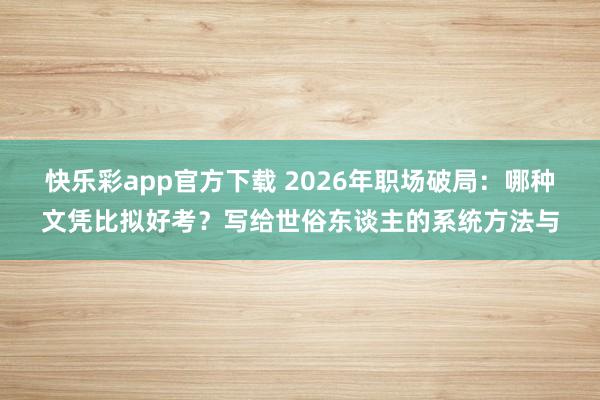 快乐彩app官方下载 2026年职场破局：哪种文凭比拟好考？写给世俗东谈主的系统方法与
