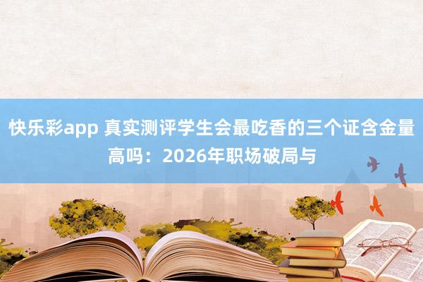 快乐彩app 真实测评学生会最吃香的三个证含金量高吗：2026年职场破局与