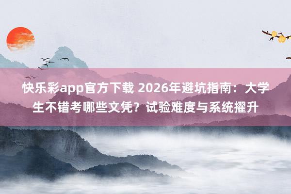 快乐彩app官方下载 2026年避坑指南：大学生不错考哪些文凭？试验难度与系统擢升