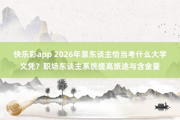 快乐彩app 2026年景东谈主恰当考什么大学文凭？职场东谈主系统提高旅途与含金量