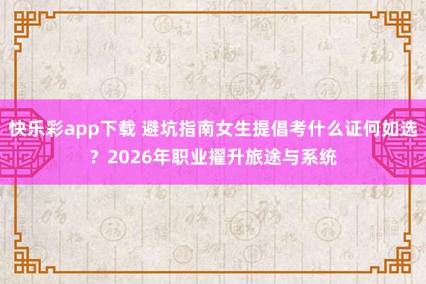 快乐彩app下载 避坑指南女生提倡考什么证何如选？2026年职业擢升旅途与系统