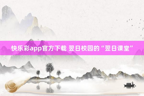 快乐彩app官方下载 翌日校园的“翌日课堂”