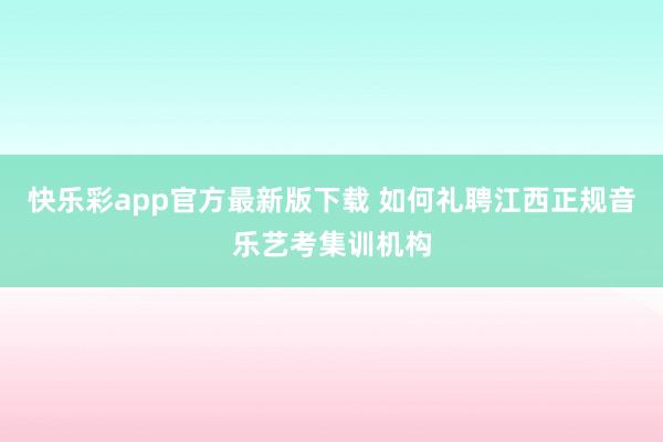 快乐彩app官方最新版下载 如何礼聘江西正规音乐艺考集训机构