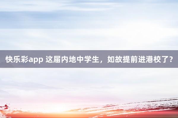 快乐彩app 这届内地中学生，如故提前进港校了？