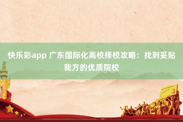快乐彩app 广东国际化高校择校攻略：找到妥贴我方的优质院校