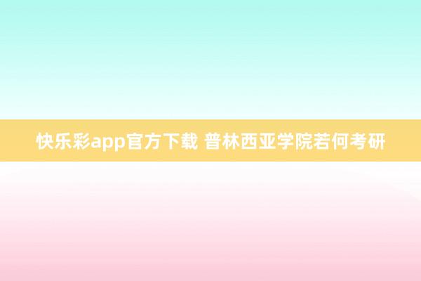 快乐彩app官方下载 普林西亚学院若何考研