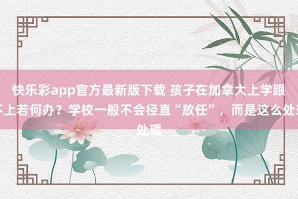 快乐彩app官方最新版下载 孩子在加拿大上学跟不上若何办？学校一般不会径直“放任”，而是这么处理