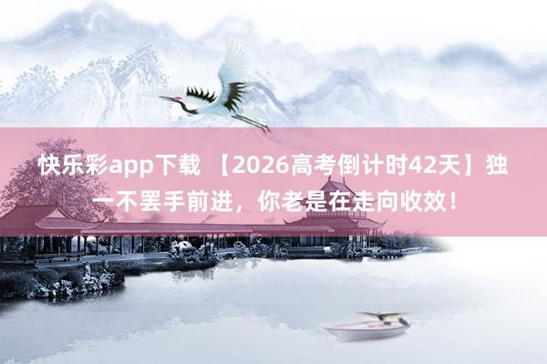 快乐彩app下载 【2026高考倒计时42天】独一不罢手前进，你老是在走向收效！