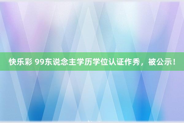 快乐彩 99东说念主学历学位认证作秀，被公示！