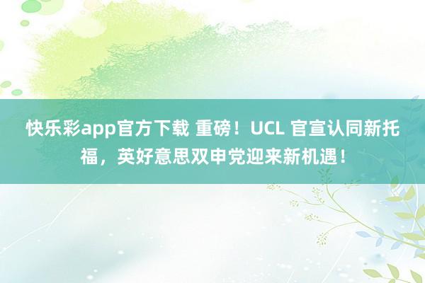 快乐彩app官方下载 重磅！UCL 官宣认同新托福，英好意思双申党迎来新机遇！
