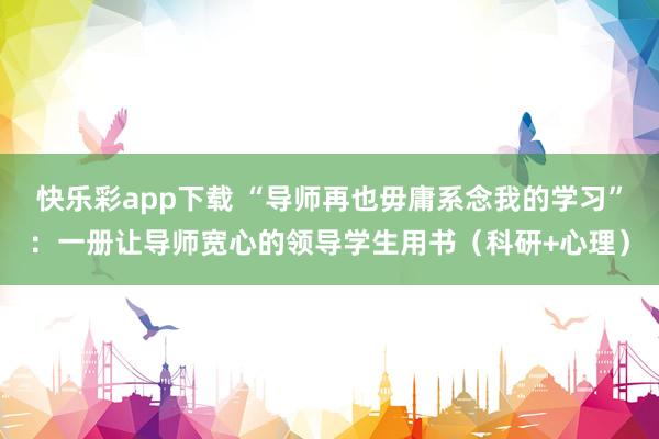 快乐彩app下载 “导师再也毋庸系念我的学习”：一册让导师宽心的领导学生用书（科研+心理）