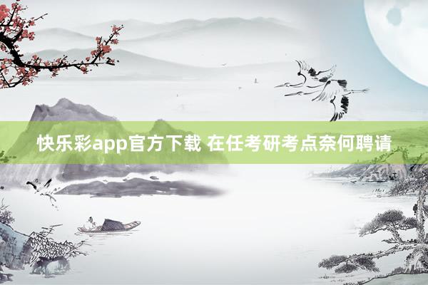 快乐彩app官方下载 在任考研考点奈何聘请