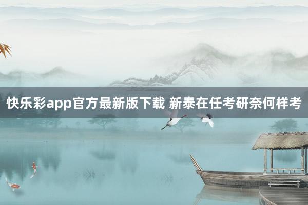 快乐彩app官方最新版下载 新泰在任考研奈何样考