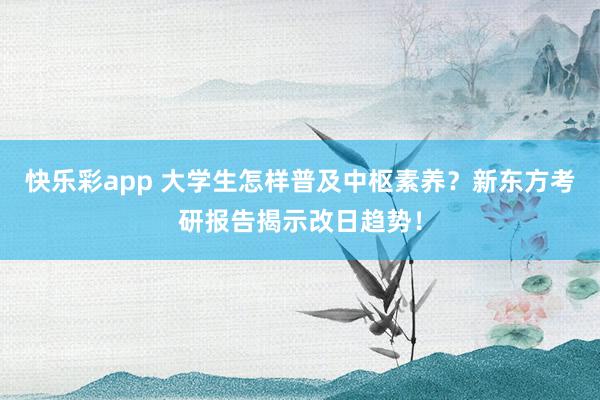 快乐彩app 大学生怎样普及中枢素养？新东方考研报告揭示改日趋势！