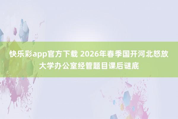 快乐彩app官方下载 2026年春季国开河北怒放大学办公室经管题目课后谜底