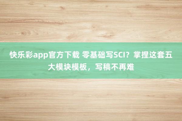 快乐彩app官方下载 零基础写SCI？掌捏这套五大模块模板，写稿不再难