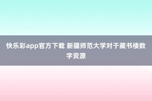 快乐彩app官方下载 新疆师范大学对于藏书楼数字资源