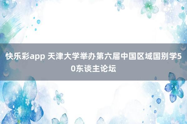 快乐彩app 天津大学举办第六届中国区域国别学50东谈主论坛