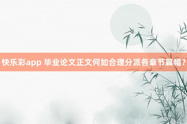 快乐彩app 毕业论文正文何如合理分派各章节篇幅？