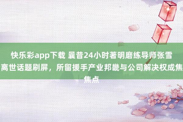 快乐彩app下载 曩昔24小时著明磨练导师张雪峰离世话题刷屏，所留援手产业邦畿与公司解决权成焦点