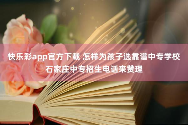 快乐彩app官方下载 怎样为孩子选靠谱中专学校石家庄中专招生电话来赞理