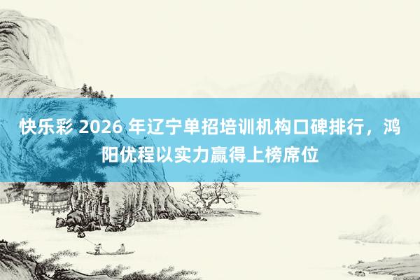 快乐彩 2026 年辽宁单招培训机构口碑排行，鸿阳优程以实力赢得上榜席位