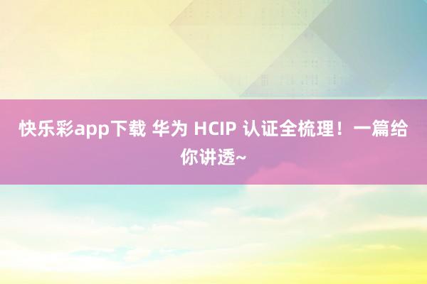 快乐彩app下载 华为 HCIP 认证全梳理！一篇给你讲透~