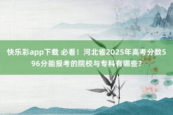 快乐彩app下载 必看！河北省2025年高考分数596分能报考的院校与专科有哪些？