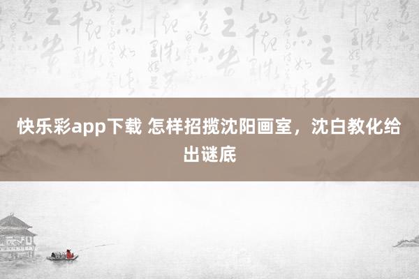 快乐彩app下载 怎样招揽沈阳画室，沈白教化给出谜底
