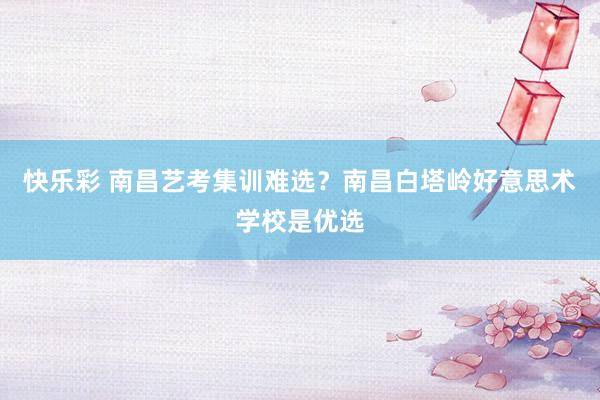 快乐彩 南昌艺考集训难选？南昌白塔岭好意思术学校是优选