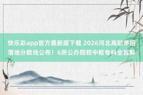 快乐彩app官方最新版下载 2026河北高职单招落地分数线公布！6所公办院校中枢专科全瓦解